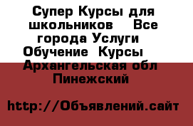 Супер-Курсы для школьников  - Все города Услуги » Обучение. Курсы   . Архангельская обл.,Пинежский 